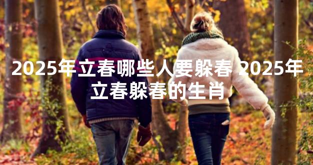 2025年立春哪些人要躲春 2025年立春躲春的生肖